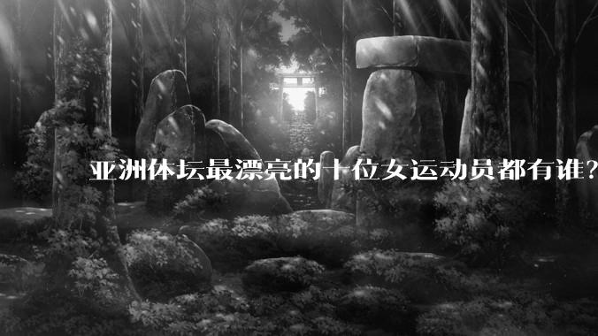 亚洲体坛最漂亮的十位女运动员都有谁？