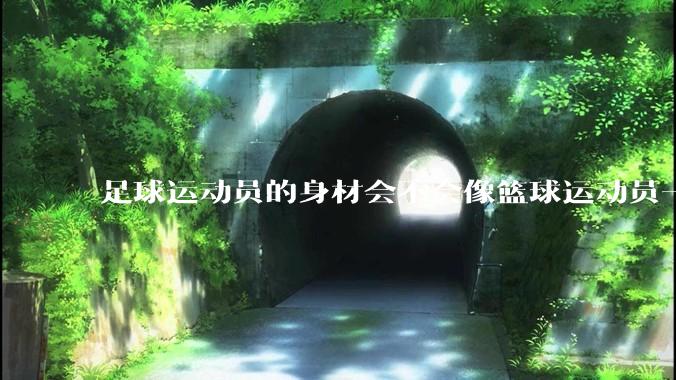 足球运动员的身材会不会像篮球运动员一样朝着巨型化的方向发展？