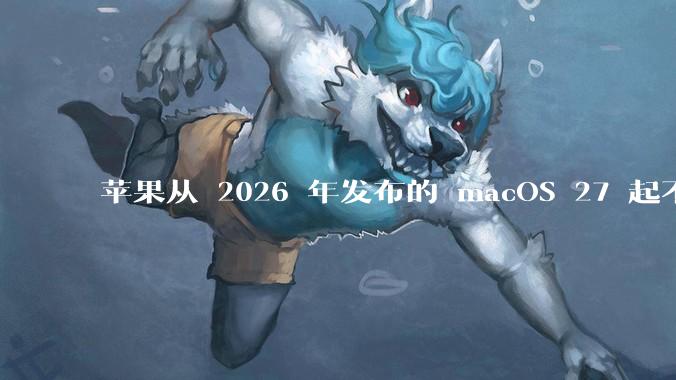 苹果从 2026 年发布的 macOS 27 起不再兼容任何 Intel Macs，这背后原因有哪些？
