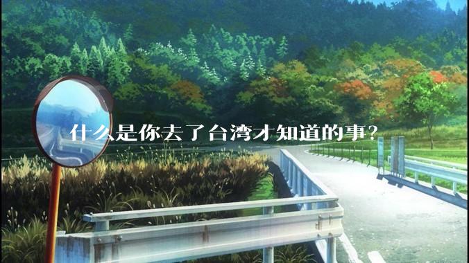 什么是你去了台湾才知道的事？