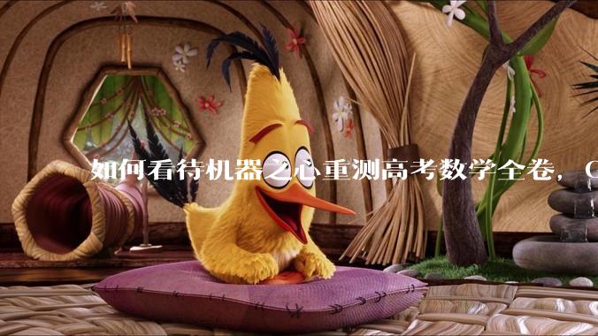 如何看待机器之心重测高考数学全卷，Gemini夺冠，豆包DeepSeek并列第二？