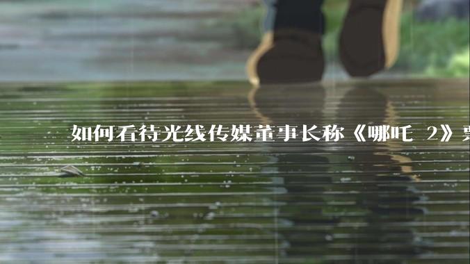 如何看待光线传媒董事长称《哪吒 2》票房分账最不公平，100 块票房片方只拿 33 块？怎么分才合理？